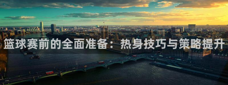  emc体育怎么样：篮球赛前的全面准备：热身技巧与策略提升