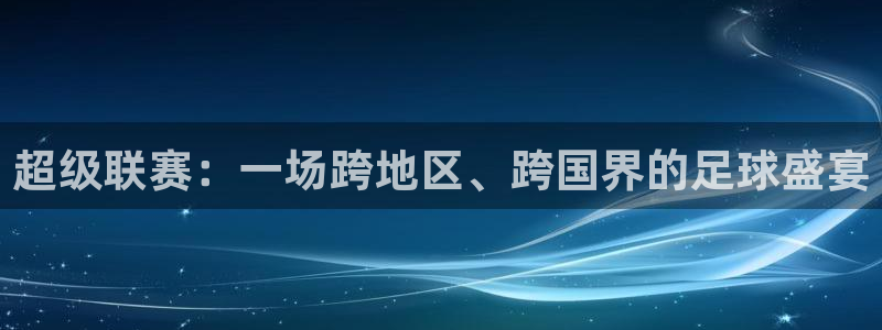  易倍emc官网登录入口：超级联赛：一场跨地区、跨国界的足球盛