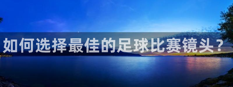  emc易倍官网app：如何选择最佳的足球比赛镜头？