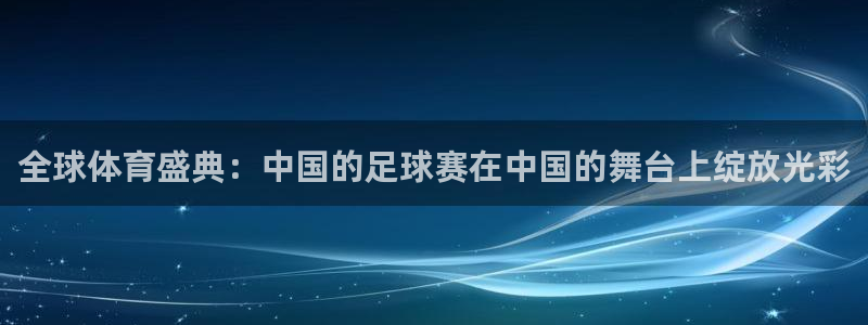 易倍emc：全球体育盛典：中国的足球赛在中国的舞台上绽放光彩